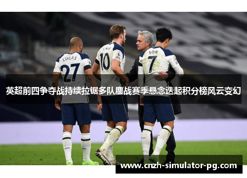 英超前四争夺战持续拉锯多队鏖战赛季悬念迭起积分榜风云变幻