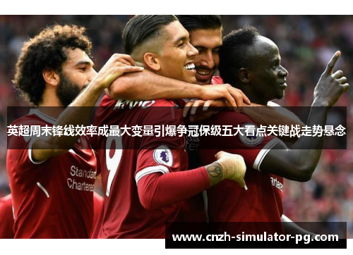 英超周末锋线效率成最大变量引爆争冠保级五大看点关键战走势悬念