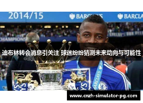 迪布林转会消息引关注 球迷纷纷猜测未来动向与可能性