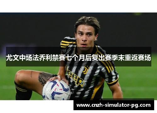 尤文中场法乔利禁赛七个月后复出赛季末重返赛场 尤文中场法乔利禁赛七个月后复出赛季末重返赛场