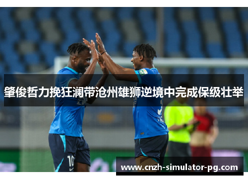 肇俊哲力挽狂澜带沧州雄狮逆境中完成保级壮举 肇俊哲力挽狂澜带沧州雄狮逆境中完成保级壮举