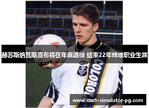 赫苏斯纳瓦斯宣布将在年底退役 结束22年辉煌职业生涯