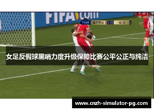 女足反假球黑哨力度升级保障比赛公平公正与纯洁