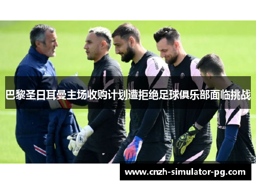 巴黎圣日耳曼主场收购计划遭拒绝足球俱乐部面临挑战
