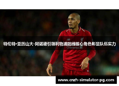 特伦特·亚历山大-阿诺德引领利物浦防线核心角色彰显队伍实力